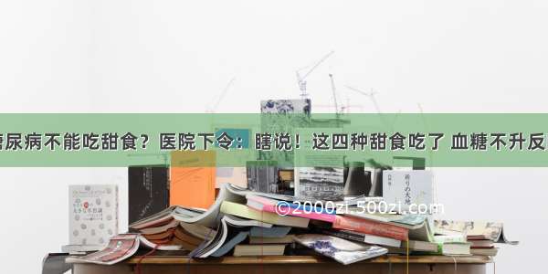 糖尿病不能吃甜食？医院下令：瞎说！这四种甜食吃了 血糖不升反降