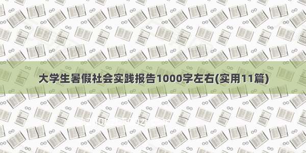 大学生暑假社会实践报告1000字左右(实用11篇)