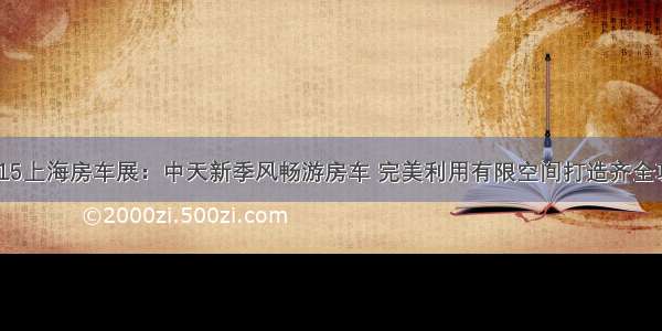 11.15上海房车展：中天新季风畅游房车 完美利用有限空间打造齐全功能