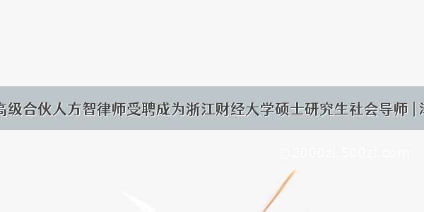 泽大所高级合伙人方智律师受聘成为浙江财经大学硕士研究生社会导师 | 泽大担当