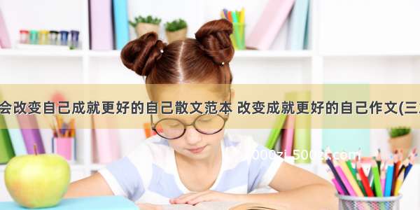 学会改变自己成就更好的自己散文范本 改变成就更好的自己作文(三篇)