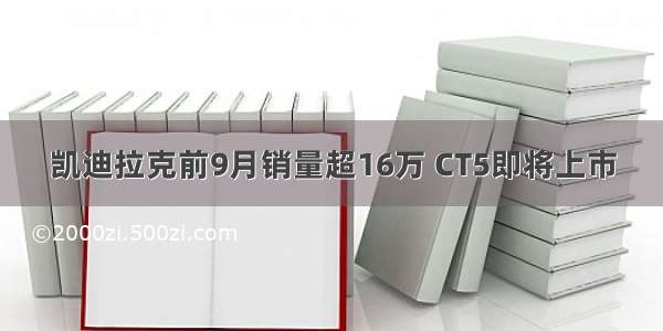 凯迪拉克前9月销量超16万 CT5即将上市