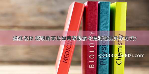 通往名校 聪明的家长如何帮助孩子选择最佳升学方式？