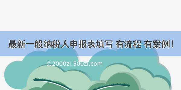 最新一般纳税人申报表填写 有流程 有案例！