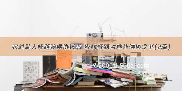 农村私人修路赔偿协议书 农村修路占地补偿协议书(2篇)