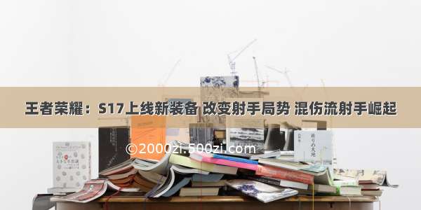 王者荣耀：S17上线新装备 改变射手局势 混伤流射手崛起