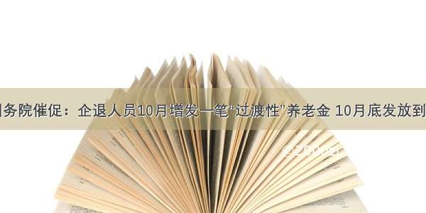 国务院催促：企退人员10月增发一笔“过渡性”养老金 10月底发放到位