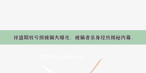 祥盛期权亏损被骗大曝光。被骗者亲身经历揭秘内幕。