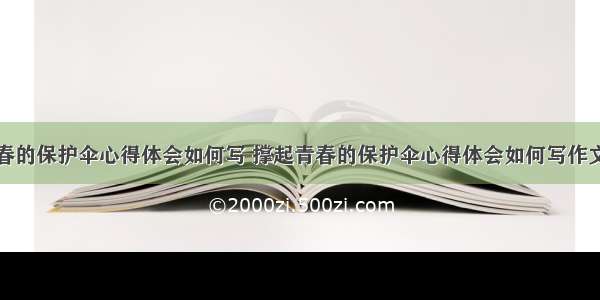 撑起青春的保护伞心得体会如何写 撑起青春的保护伞心得体会如何写作文(八篇)