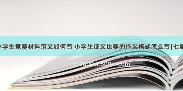 小学生竞赛材料范文如何写 小学生征文比赛的作文格式怎么写(七篇)