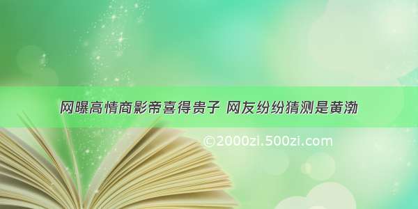 网曝高情商影帝喜得贵子 网友纷纷猜测是黄渤