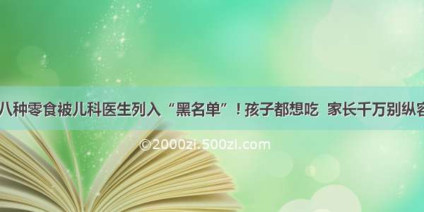 这八种零食被儿科医生列入“黑名单”! 孩子都想吃  家长千万别纵容...