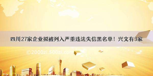 四川27家企业拟被列入严重违法失信黑名单！兴文有3家