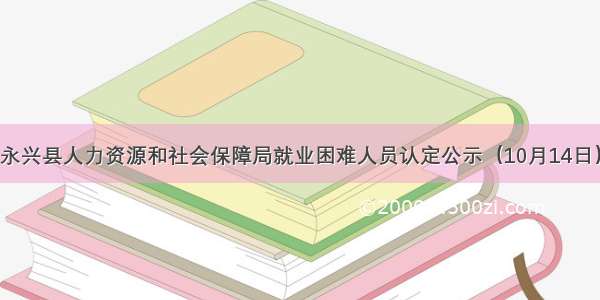 永兴县人力资源和社会保障局就业困难人员认定公示（10月14日）