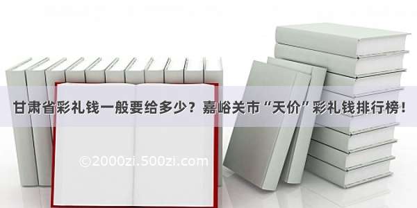 甘肃省彩礼钱一般要给多少？嘉峪关市“天价”彩礼钱排行榜！