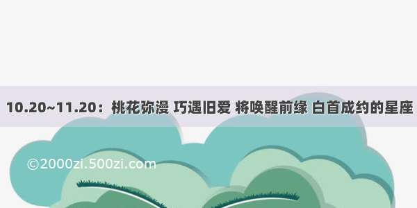 10.20~11.20：桃花弥漫 巧遇旧爱 将唤醒前缘 白首成约的星座