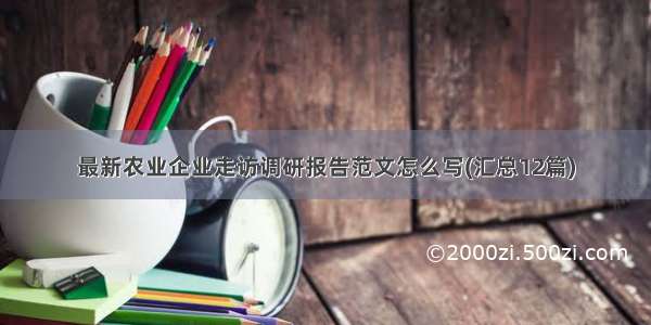 最新农业企业走访调研报告范文怎么写(汇总12篇)