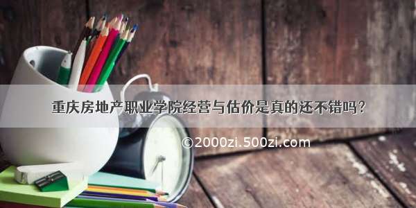 重庆房地产职业学院经营与估价是真的还不错吗？