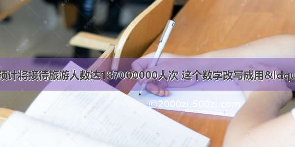 上海市在世博年预计将接待旅游人数达187000000人次 这个数字改写成用“亿”作
