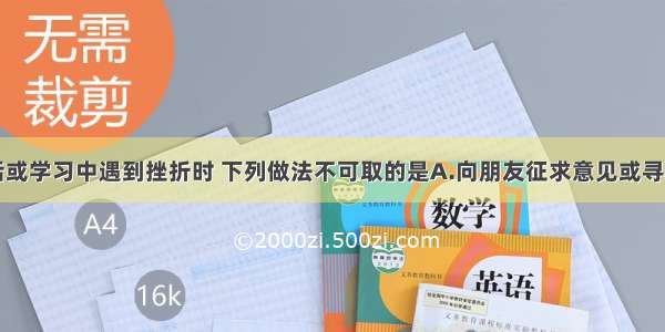 单选题在生活或学习中遇到挫折时 下列做法不可取的是A.向朋友征求意见或寻求帮助B.向家