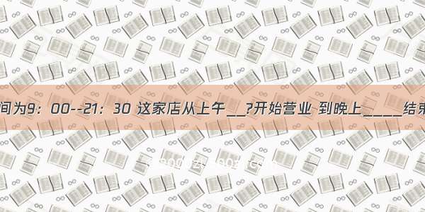 某店的营业时间为9：00--21：30 这家店从上午__?开始营业 到晚上____结束．A.9：00?