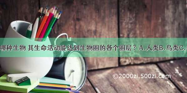 单选题下列哪种生物 其生命活动能达到生物圈的各个圈层？A.人类B.鸟类C.鱼类D.藻类