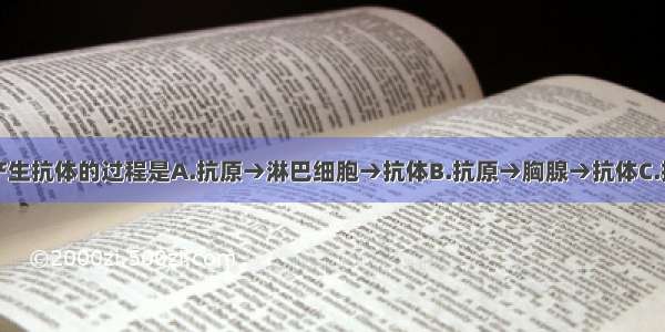 单选题人体产生抗体的过程是A.抗原→淋巴细胞→抗体B.抗原→胸腺→抗体C.抗原→脾脏→