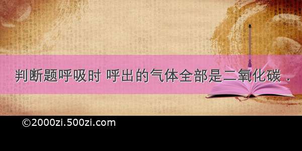 判断题呼吸时 呼出的气体全部是二氧化碳．