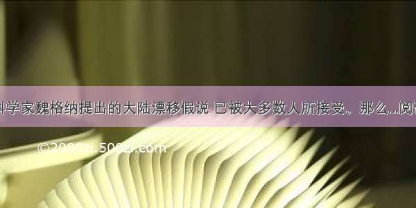 德国科学家魏格纳提出的大陆漂移假说 已被大多数人所接受。那么...阅读答案