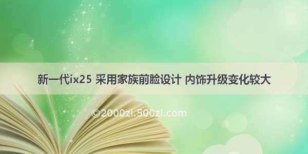 新一代ix25 采用家族前脸设计 内饰升级变化较大