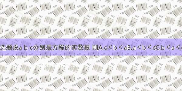 单选题设a b c分别是方程的实数根 则A.c＜b＜aB.a＜b＜cC.b＜a＜cD.