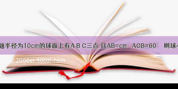 单选题半径为10cm的球面上有A B C三点 且AB=cm ∠ACB=60° 则球心O