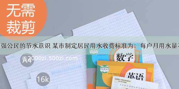 解答题为了加强公民的节水意识 某市制定居民用水收费标准为：每户月用水量不超过10吨时