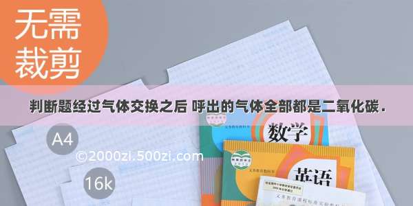 判断题经过气体交换之后 呼出的气体全部都是二氧化碳．