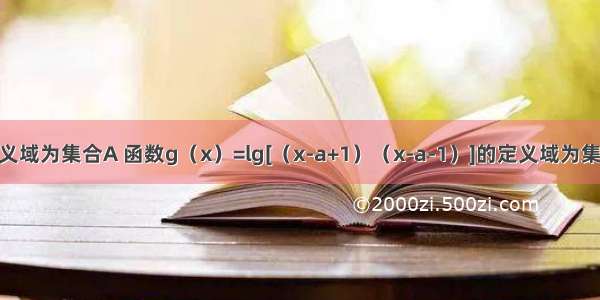 记函数的定义域为集合A 函数g（x）=lg[（x-a+1）（x-a-1）]的定义域为集合B．（Ⅰ）