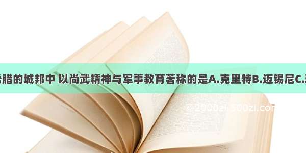 单选题在希腊的城邦中 以尚武精神与军事教育著称的是A.克里特B.迈锡尼C.雅典D.斯巴