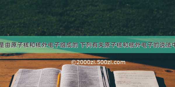 单选题原子是由原子核和核外电子组成的 下列有关原子核和核外电子的说法中正确的是A.