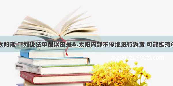 单选题关于太阳能 下列说法中错误的是A.太阳内部不停地进行聚变 可能维持60亿年以上B