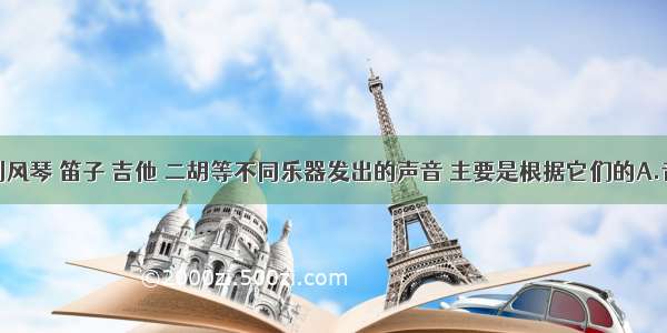 单选题区别风琴 笛子 吉他 二胡等不同乐器发出的声音 主要是根据它们的A.音调不同B.