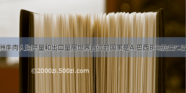 单选题南美洲牛肉人均产量和出口量居世界首位的国家是A.巴西B.乌拉圭C.委内瑞拉D.阿