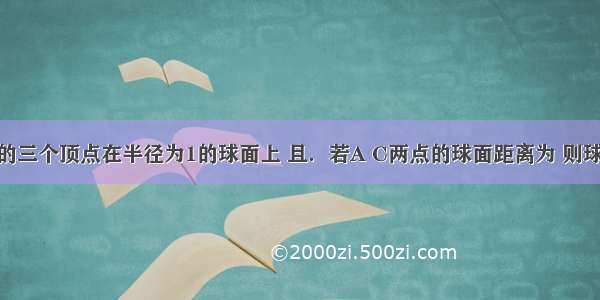 已知△ABC的三个顶点在半径为1的球面上 且．若A C两点的球面距离为 则球心O到平面A