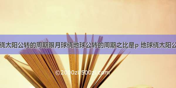 单选题地球绕太阳公转的周期跟月球绕地球公转的周期之比是p 地球绕太阳公转的轨道半