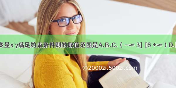 已知变量x y满足约束条件则的取值范围是A.B.C.（-∞ 3]∪[6 +∞）D.[3 6]