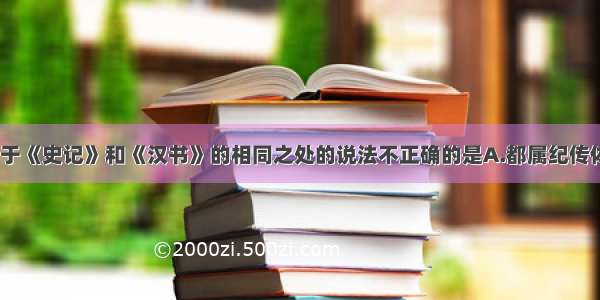 单选题以下关于《史记》和《汉书》的相同之处的说法不正确的是A.都属纪传体B.都是通史C