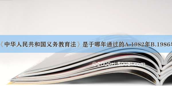 单选题《中华人民共和国义务教育法》是于哪年通过的A.1982年B.1986年C.198