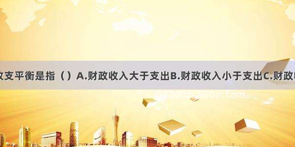 单选题财政收支平衡是指（）A.财政收入大于支出B.财政收入小于支出C.财政收入等于支出