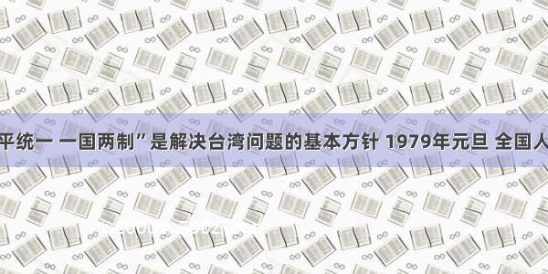 单选题“和平统一 一国两制”是解决台湾问题的基本方针 1979年元旦 全国人大常委会发