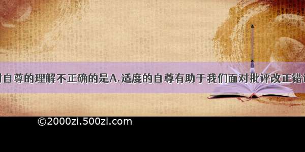 单选题下列对自尊的理解不正确的是A.适度的自尊有助于我们面对批评改正错误B.为了维护