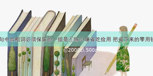 单选题下列句中加粗词必须保留的一组是①陈小珊省吃俭用 把省下来的零用钱给山区希望