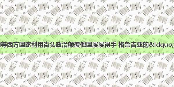 单选题近年来 美国等西方国家利用街头政治颠覆他国屡屡得手 格鲁吉亚的“玫瑰革命”